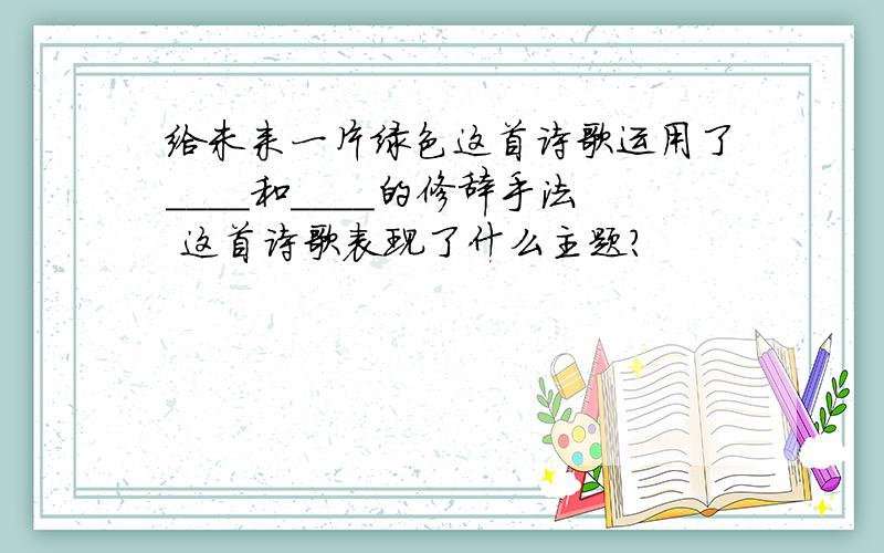 给未来一片绿色这首诗歌运用了____和____的修辞手法 这首诗歌表现了什么主题?