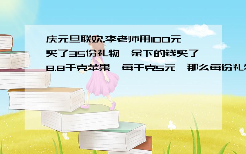 庆元旦联欢.李老师用100元买了35份礼物,余下的钱买了8.8千克苹果,每千克5元,那么每份礼物多少元?