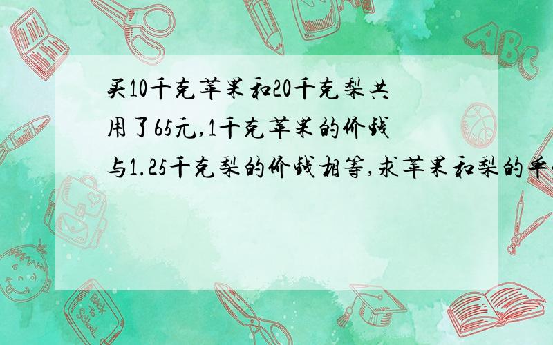 买10千克苹果和20千克梨共用了65元,1千克苹果的价钱与1.25千克梨的价钱相等,求苹果和梨的单价.