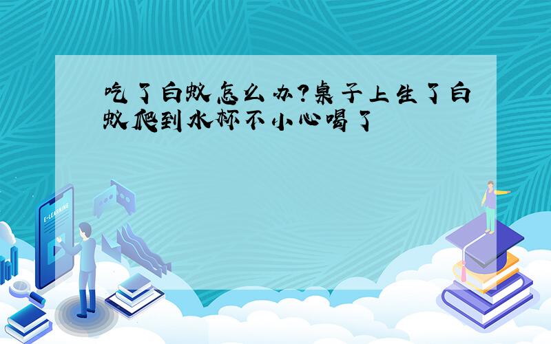 吃了白蚁怎么办?桌子上生了白蚁爬到水杯不小心喝了