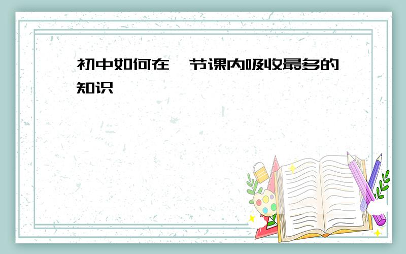 初中如何在一节课内吸收最多的知识