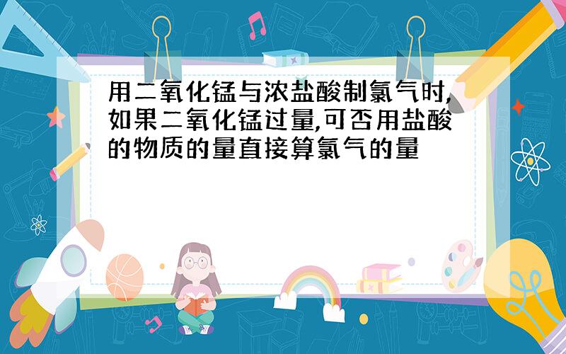 用二氧化锰与浓盐酸制氯气时,如果二氧化锰过量,可否用盐酸的物质的量直接算氯气的量