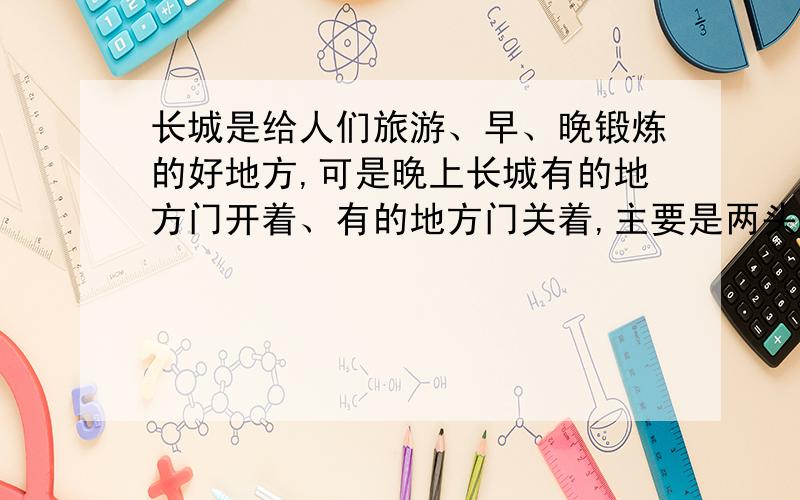 长城是给人们旅游、早、晚锻炼的好地方,可是晚上长城有的地方门开着、有的地方门关着,主要是两头都是开着门,中间段都关着门,