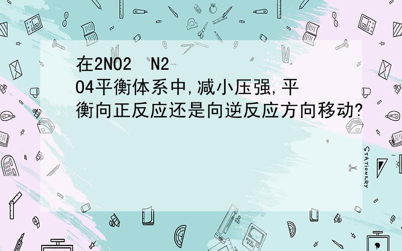 在2NO2↔N2O4平衡体系中,减小压强,平衡向正反应还是向逆反应方向移动?