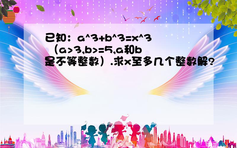 已知：a^3+b^3=x^3 （a>3,b>=5,a和b是不等整数）.求x至多几个整数解?