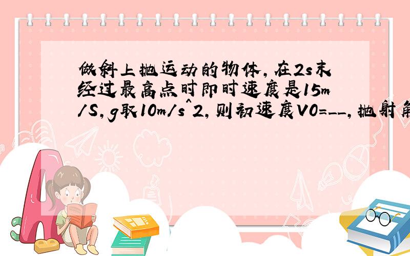 做斜上抛运动的物体,在2s末经过最高点时即时速度是15m/S,g取10m/s^2,则初速度V0=__,抛射角θ=____