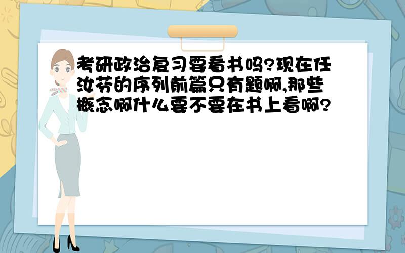 考研政治复习要看书吗?现在任汝芬的序列前篇只有题啊,那些概念啊什么要不要在书上看啊?