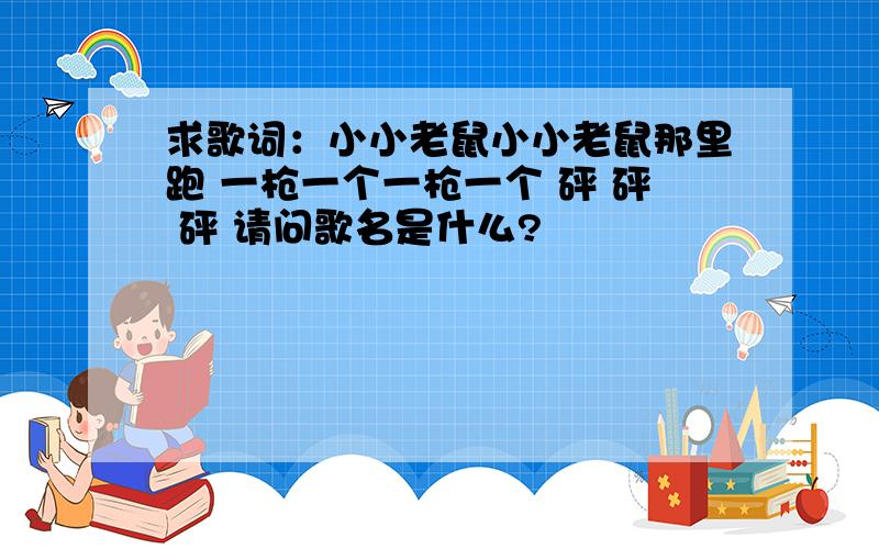 求歌词：小小老鼠小小老鼠那里跑 一枪一个一枪一个 砰 砰 砰 请问歌名是什么?