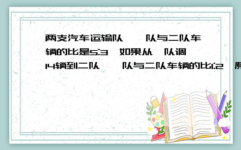 两支汽车运输队,一队与二队车辆的比是5:3,如果从一队调14辆到二队,一队与二队车辆的比1:2,原来两队各...