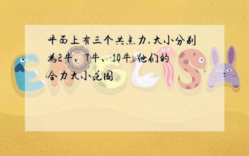 平面上有三个共点力,大小分别为2牛、7牛、10牛,他们的合力大小范围