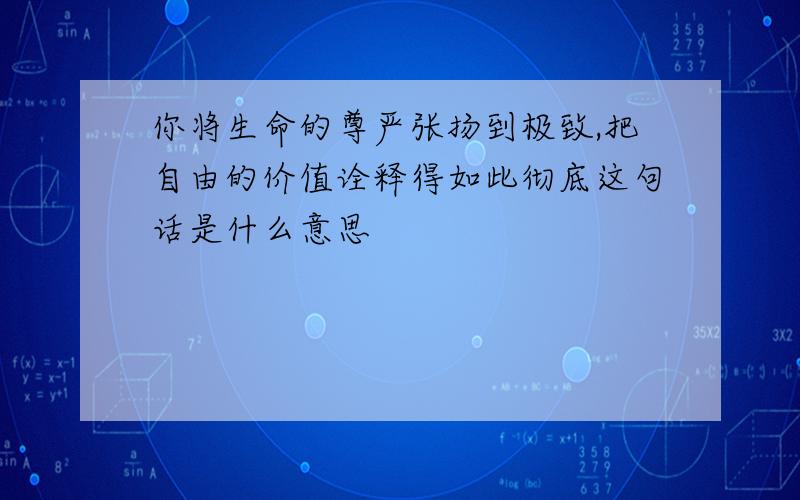 你将生命的尊严张扬到极致,把自由的价值诠释得如此彻底这句话是什么意思