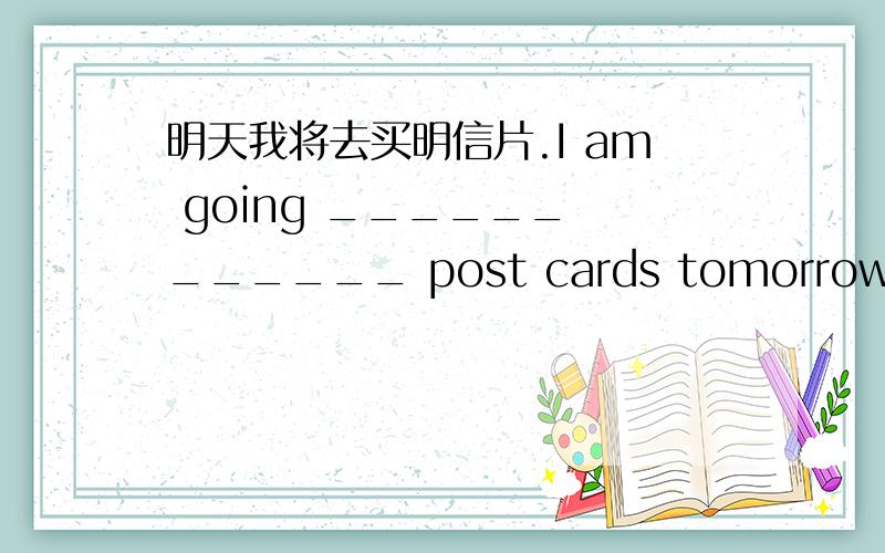 明天我将去买明信片.I am going ______ ______ post cards tomorrow