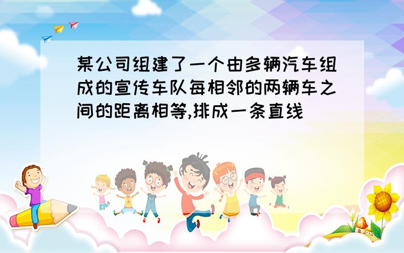 某公司组建了一个由多辆汽车组成的宣传车队每相邻的两辆车之间的距离相等,排成一条直线