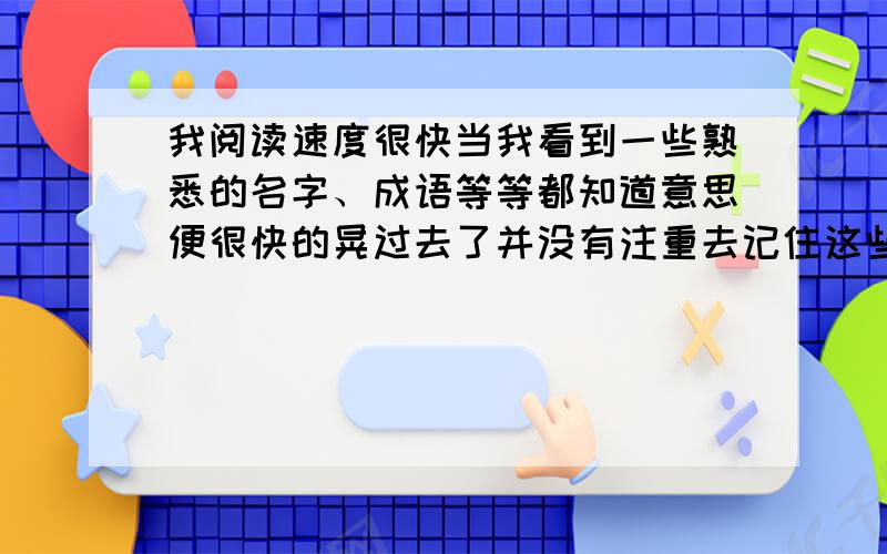 我阅读速度很快当我看到一些熟悉的名字、成语等等都知道意思便很快的晃过去了并没有注重去记住这些词,这样就导致我看过的东西自