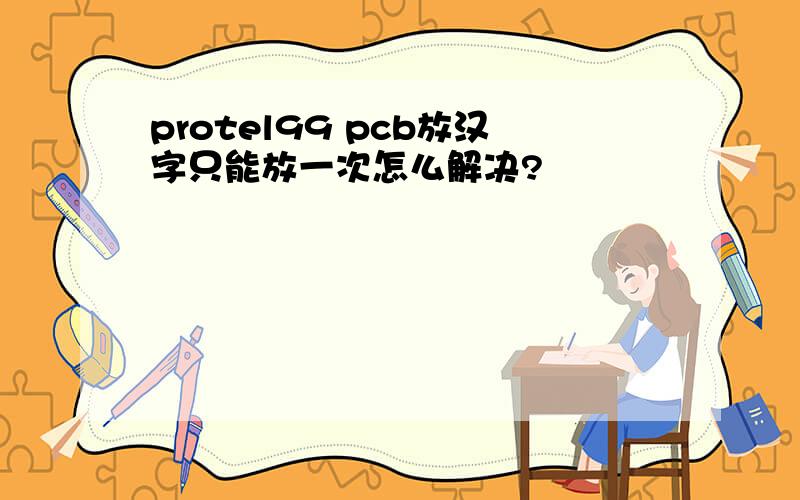 protel99 pcb放汉字只能放一次怎么解决?