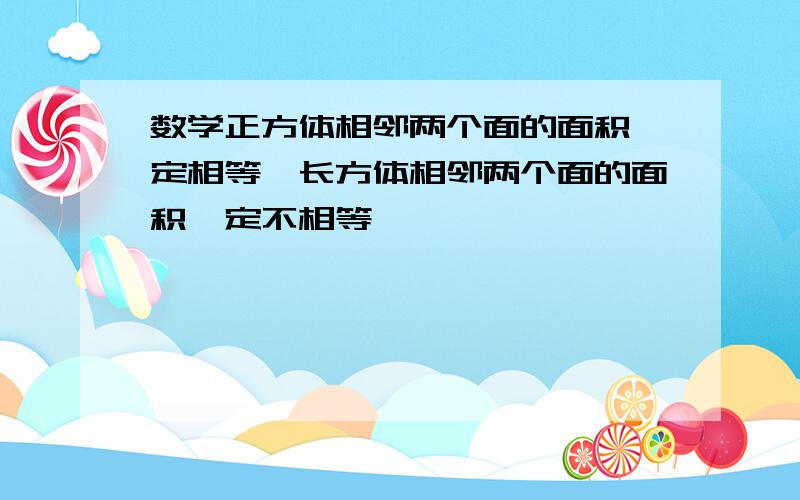 数学正方体相邻两个面的面积一定相等,长方体相邻两个面的面积一定不相等