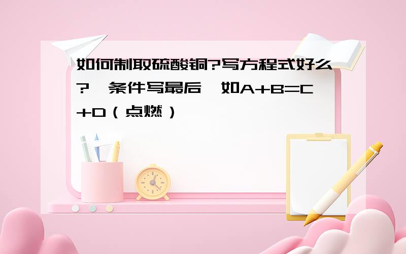 如何制取硫酸铜?写方程式好么?【条件写最后,如A+B=C+D（点燃）】