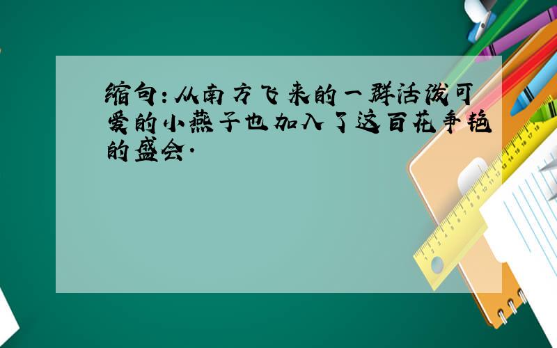 缩句：从南方飞来的一群活泼可爱的小燕子也加入了这百花争艳的盛会.