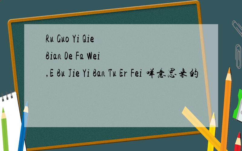 Ru Guo Yi Qie Bian De Fa Wei,E Bu Jie Yi Ban Tu Er Fei 咩意思来的