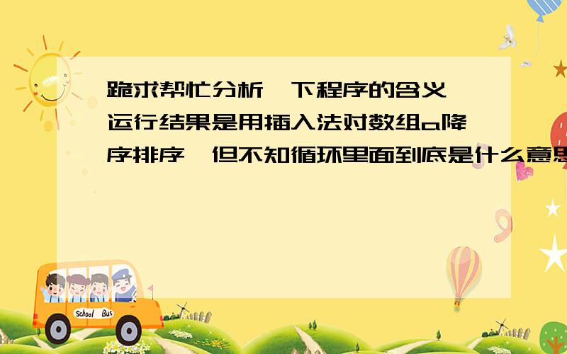 跪求帮忙分析一下程序的含义,运行结果是用插入法对数组a降序排序,但不知循环里面到底是什么意思