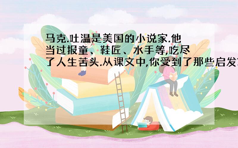 马克.吐温是美国的小说家.他当过报童、鞋匠、水手等,吃尽了人生苦头.从课文中,你受到了那些启发?