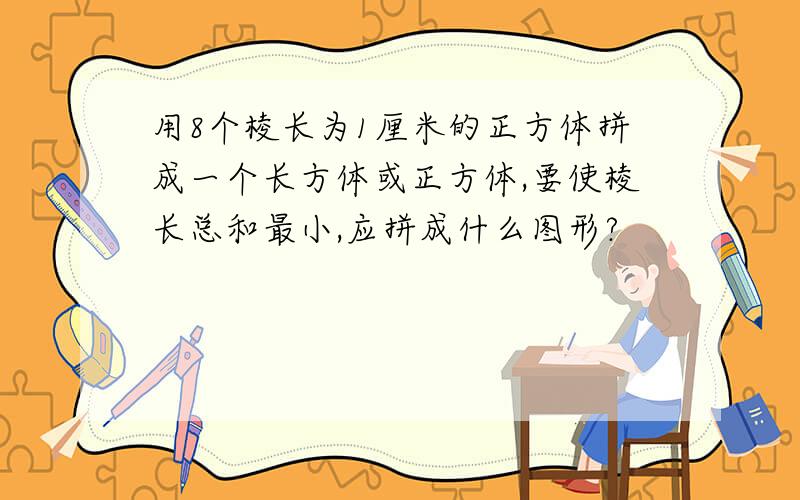 用8个棱长为1厘米的正方体拼成一个长方体或正方体,要使棱长总和最小,应拼成什么图形?