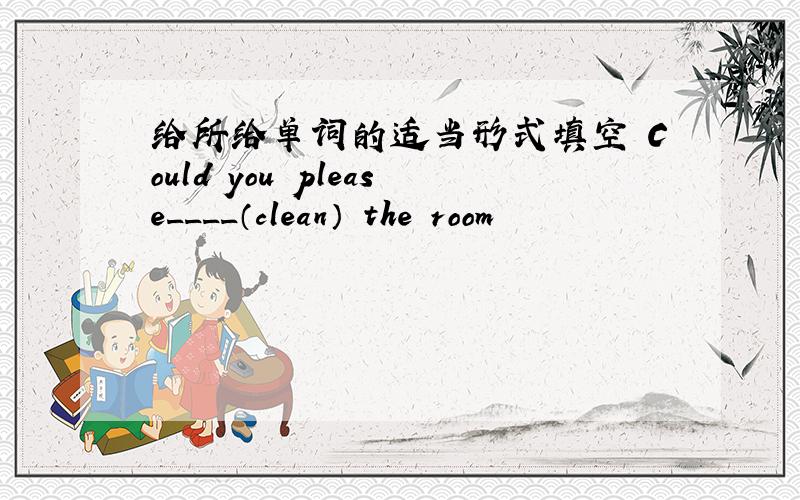 给所给单词的适当形式填空 Could you please____（clean） the room