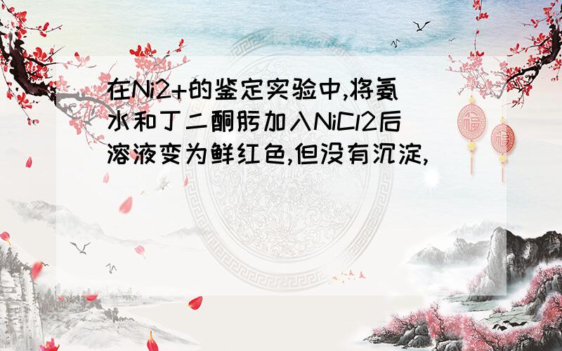 在Ni2+的鉴定实验中,将氨水和丁二酮肟加入NiCl2后溶液变为鲜红色,但没有沉淀,