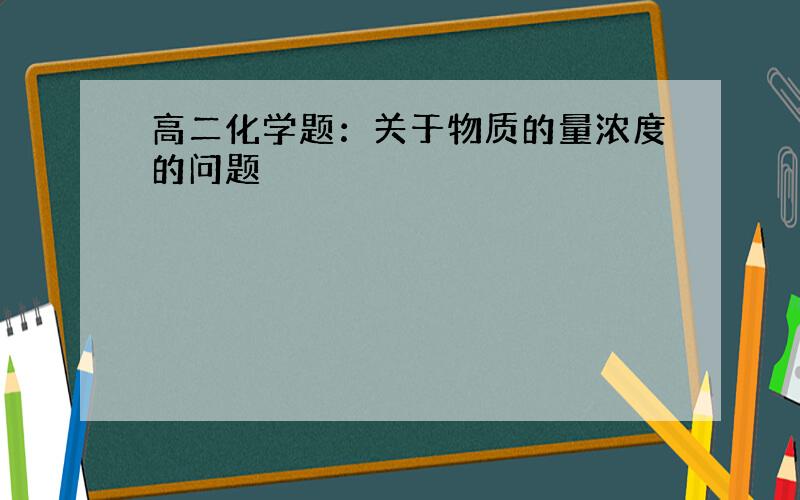 高二化学题：关于物质的量浓度的问题