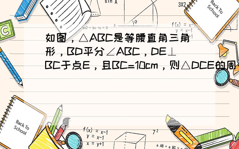 如图，△ABC是等腰直角三角形，BD平分∠ABC，DE⊥BC于点E，且BC=10cm，则△DCE的周长为______cm