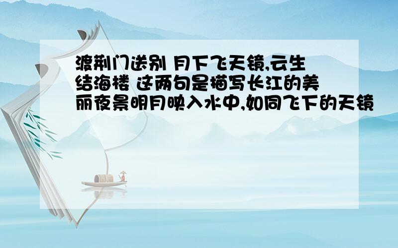 渡荆门送别 月下飞天镜,云生结海楼 这两句是描写长江的美丽夜景明月映入水中,如同飞下的天镜