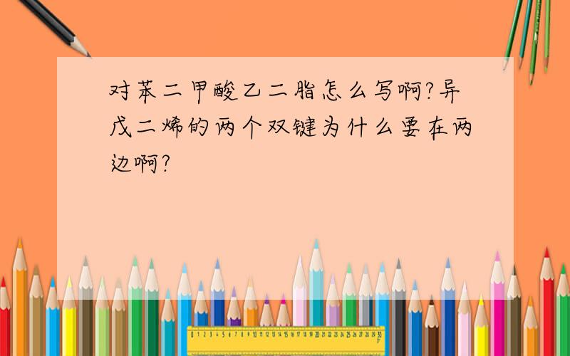 对苯二甲酸乙二脂怎么写啊?异戊二烯的两个双键为什么要在两边啊?