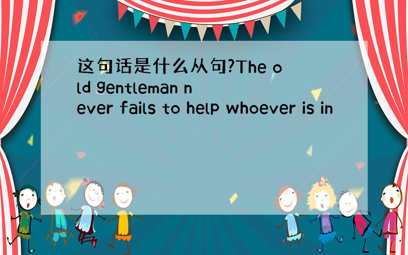 这句话是什么从句?The old gentleman never fails to help whoever is in