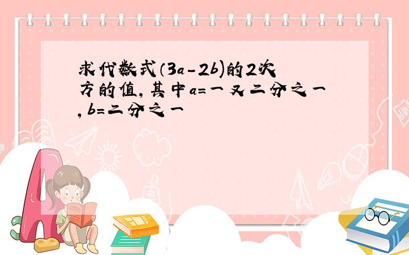 求代数式（3a-2b)的2次方的值,其中a=一又二分之一,b=二分之一