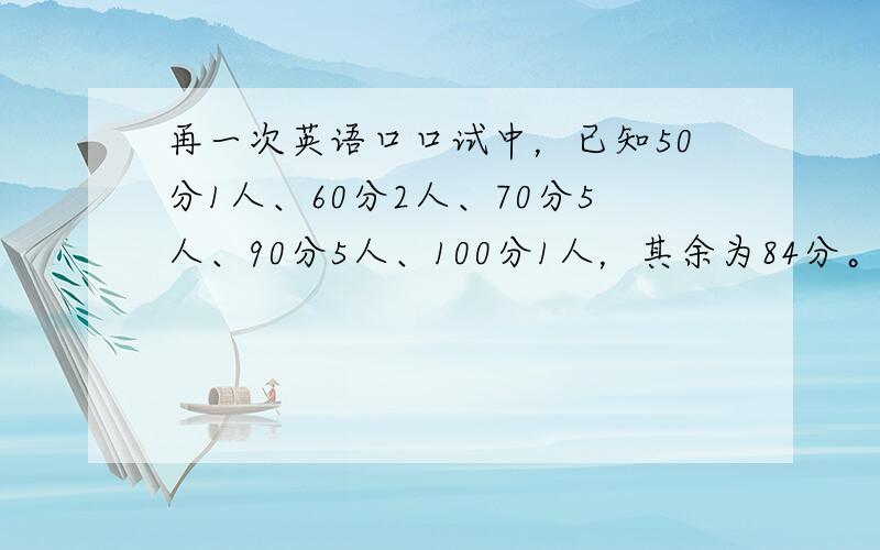 再一次英语口口试中，已知50分1人、60分2人、70分5人、90分5人、100分1人，其余为84分。已知该班平均分为82