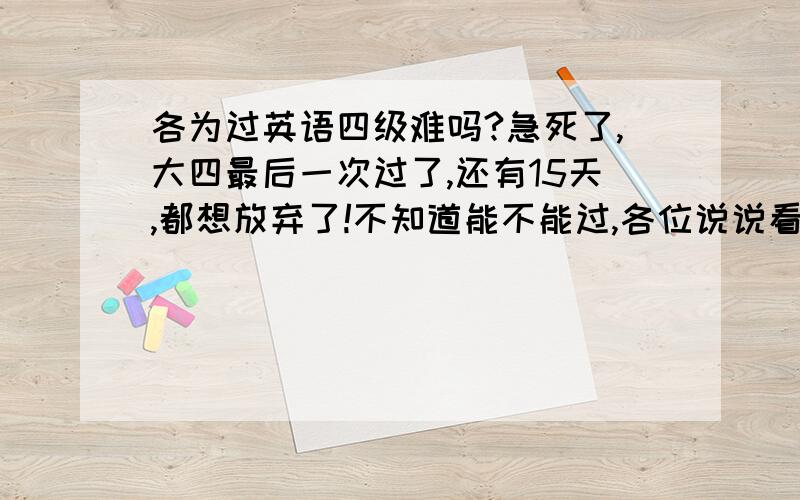 各为过英语四级难吗?急死了,大四最后一次过了,还有15天,都想放弃了!不知道能不能过,各位说说看你是怎么过的