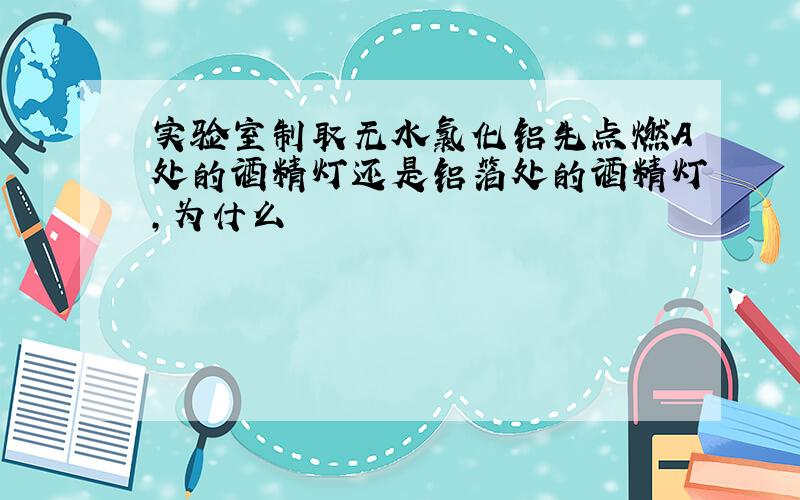 实验室制取无水氯化铝先点燃A处的酒精灯还是铝箔处的酒精灯,为什么