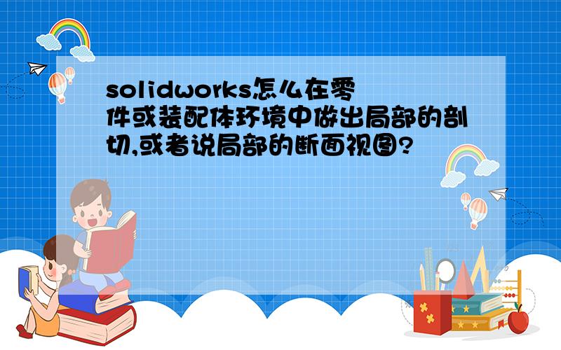 solidworks怎么在零件或装配体环境中做出局部的剖切,或者说局部的断面视图?