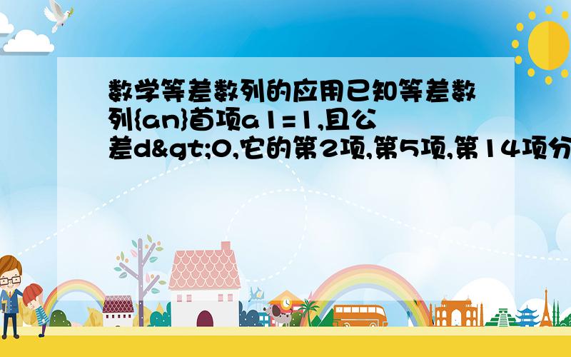 数学等差数列的应用已知等差数列{an}首项a1=1,且公差d>0,它的第2项,第5项,第14项分别是等比数列{bn