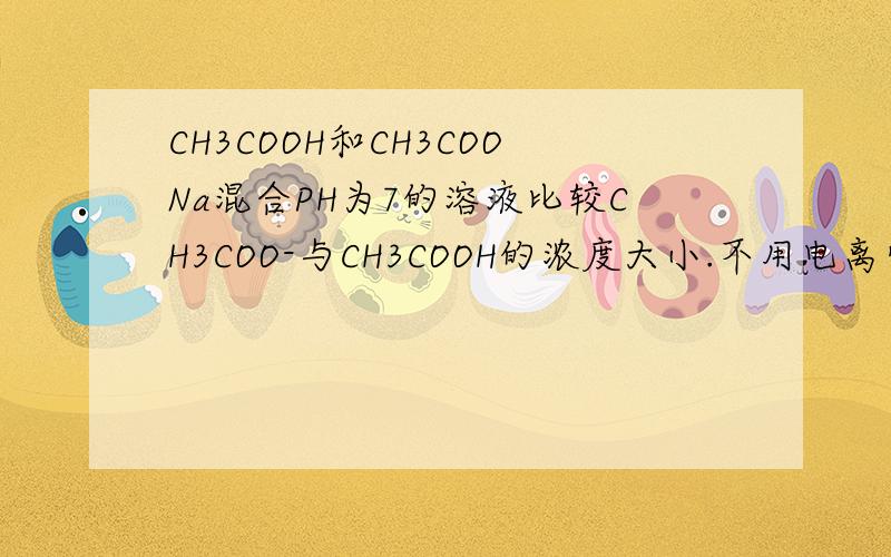 CH3COOH和CH3COONa混合PH为7的溶液比较CH3COO-与CH3COOH的浓度大小.不用电离常数解释的