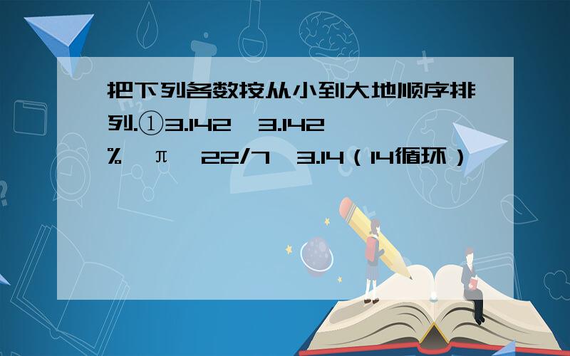 把下列各数按从小到大地顺序排列.①3.142、3.142%、π、22/7、3.14（14循环）