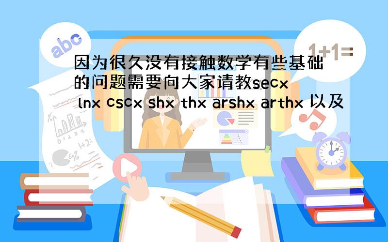 因为很久没有接触数学有些基础的问题需要向大家请教secx lnx cscx shx thx arshx arthx 以及