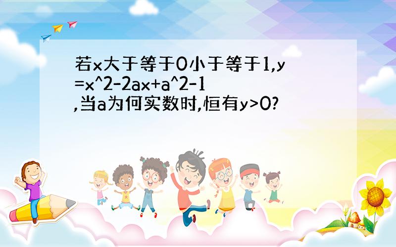 若x大于等于0小于等于1,y=x^2-2ax+a^2-1,当a为何实数时,恒有y>0?