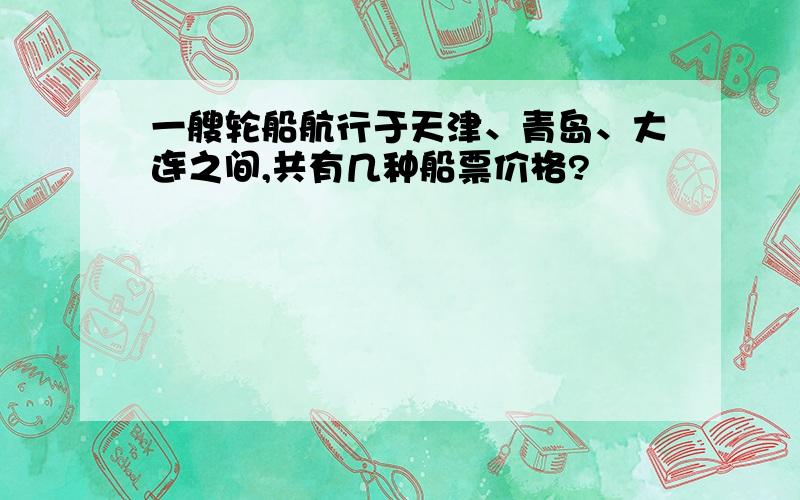 一艘轮船航行于天津、青岛、大连之间,共有几种船票价格?