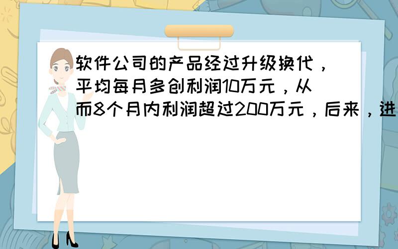 软件公司的产品经过升级换代，平均每月多创利润10万元，从而8个月内利润超过200万元，后来，进行了第二次升级换代，平均每