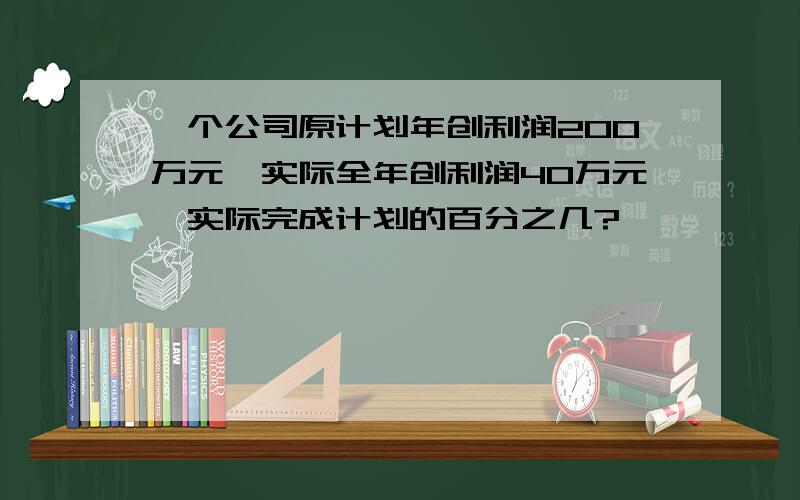 一个公司原计划年创利润200万元,实际全年创利润40万元,实际完成计划的百分之几?