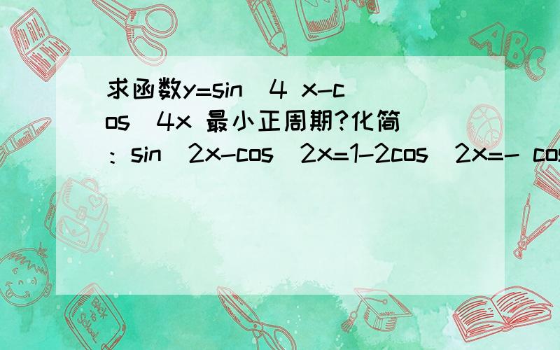 求函数y=sin^4 x-cos^4x 最小正周期?化简：sin^2x-cos^2x=1-2cos^2x=- cos2x