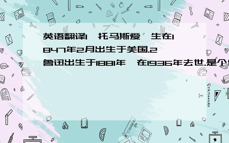 英语翻译1、托马斯爱迪生在1847年2月出生于美国.2、鲁迅出生于1881年,在1936年去世.是个伟大的短篇小说家.