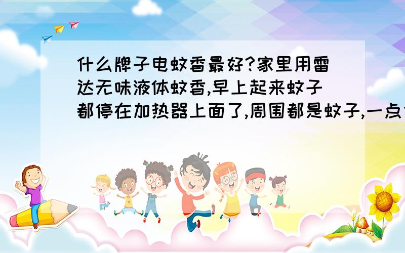 什么牌子电蚊香最好?家里用雷达无味液体蚊香,早上起来蚊子都停在加热器上面了,周围都是蚊子,一点作用都没有.请问哪个牌子的