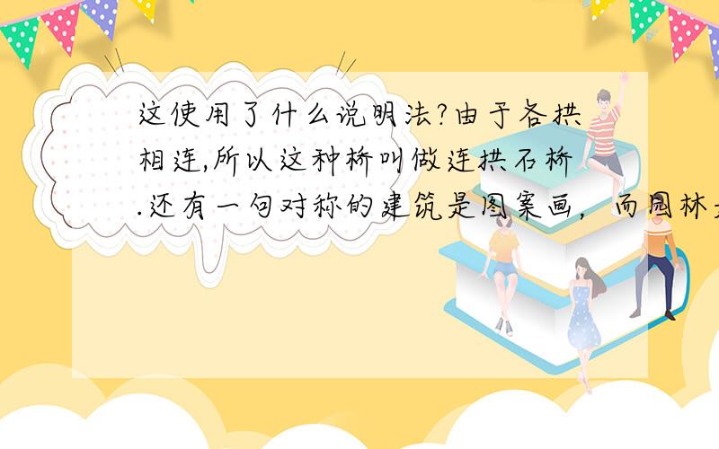 这使用了什么说明法?由于各拱相连,所以这种桥叫做连拱石桥.还有一句对称的建筑是图案画，而园林是美术画，美术画要求自然之趣